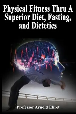 La forma física a través de una dieta superior, el ayuno y la dietética - Physical Fitness Thru A Superior Diet, Fasting, and Dietetics