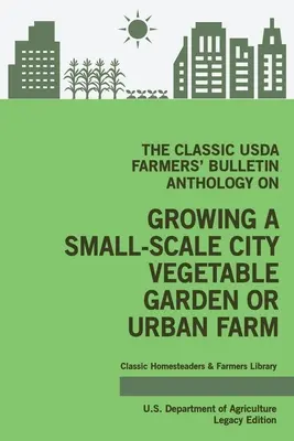 The Classic USDA Farmers' Bulletin Anthology on Growing a Small-Scale City Vegetable Garden or Urban Farm (Legacy Edition): Consejos originales y tradi - The Classic USDA Farmers' Bulletin Anthology on Growing a Small-Scale City Vegetable Garden or Urban Farm (Legacy Edition): Original Tips and Traditio