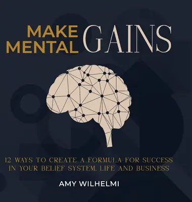 Gane Mentalmente: 12 Maneras de Crear una Fórmula para el Éxito en su Sistema de Creencias, Vida y Negocios - Make Mental Gains: 12 Ways to Create a Formula for Success in Your Belief System, Life and Business