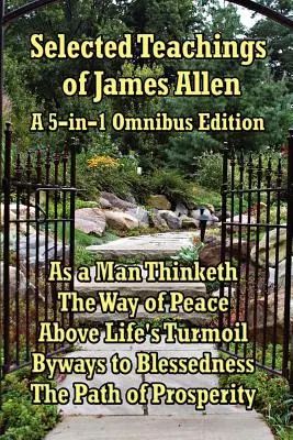 Enseñanzas selectas de James Allen: Como piensa un hombre, El camino de la paz, Por encima de la agitación de la vida, Caminos hacia la bienaventuranza y El sendero de la prosperidad. - Selected Teachings of James Allen: As a Man Thinketh, the Way of Peace, Above Life's Turmoil, Byways to Blessedness, and the Path of Prosperity.