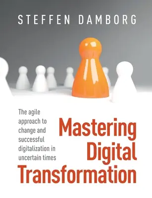 Dominar la transformación digital: El enfoque ágil para el cambio y la digitalización exitosa en tiempos de incertidumbre - Mastering Digital Transformation: The agile approach to change and successful digitalization in uncertain times