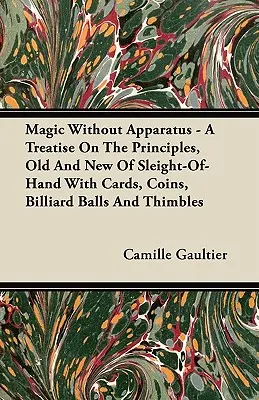 Magia sin Aparatos - Tratado de los Principios Antiguos y Nuevos de la Prestidigitación con Cartas, Monedas, Bolas de Billar y Dedales - Magic Without Apparatus - A Treatise on the Principles, Old and New of Sleight-Of-Hand with Cards, Coins, Billiard Balls and Thimbles