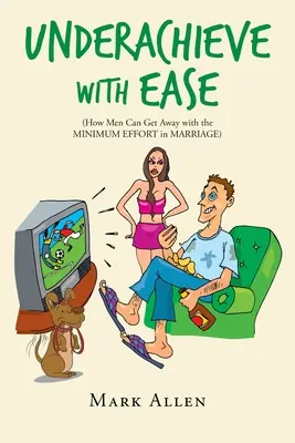 No rindas con facilidad: Cómo los hombres pueden salirse con la suya con el mínimo esfuerzo en el matrimonio - Underachieve with Ease: How Men Can Get Away with the Minimum Effort in Marriage