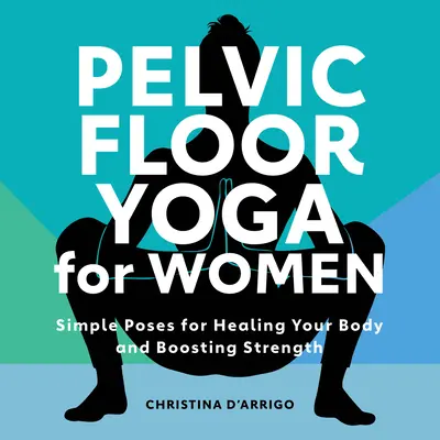 Yoga del suelo pélvico para mujeres: Posturas sencillas para sanar el cuerpo y aumentar la fuerza - Pelvic Floor Yoga for Women: Simple Poses for Healing Your Body and Boosting Strength