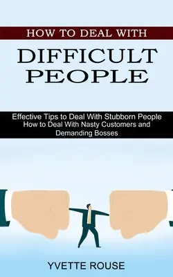 Cómo Tratar con Gente Difícil: Consejos eficaces para tratar con gente testaruda (Cómo tratar con clientes desagradables y jefes exigentes) - How to Deal With Difficult People: Effective Tips to Deal With Stubborn People (How to Deal With Nasty Customers and Demanding Bosses)