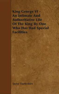 King George VI - An Intimate and Authoritative Life of the King by One Who Has Had Special Facilities (en inglés) - King George VI - An Intimate and Authoritative Life of the King by One Who Has Had Special Facilities