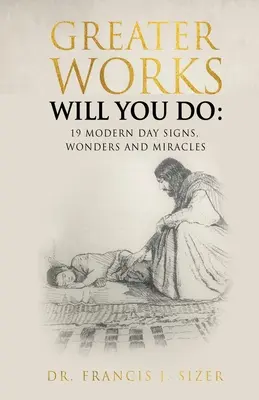 Obras Mayores Harás: 19 Señales, Maravillas y Milagros Modernos - Greater Works Will You Do: 19 Modern Day Signs, Wonders and Miracles