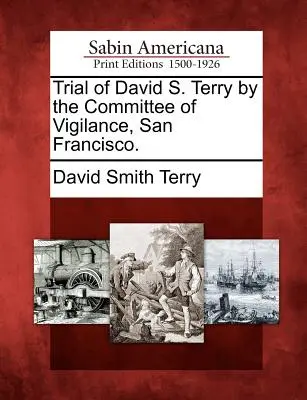 Juicio de David S. Terry por el Comité de Vigilancia, San Francisco. - Trial of David S. Terry by the Committee of Vigilance, San Francisco.