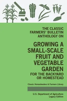 The Classic Farmers' Bulletin Anthology On Growing A Small-Scale Fruit And Vegetable Garden For The Backyard Or Homestead (Legacy Edition): Original U