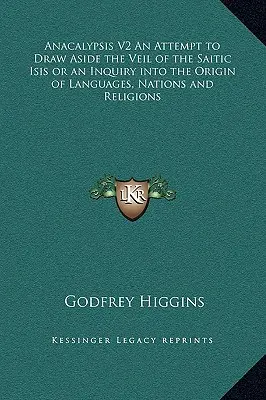 Anacalypsis V2 Un intento de descorrer el velo de la Isis saítica o una indagación sobre el origen de las lenguas, las naciones y las religiones - Anacalypsis V2 An Attempt to Draw Aside the Veil of the Saitic Isis or an Inquiry into the Origin of Languages, Nations and Religions