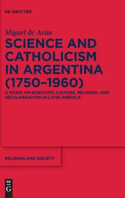 Ciencia y catolicismo en Argentina (1750-1960): Un estudio sobre cultura científica, religión y secularización en América Latina - Science and Catholicism in Argentina (1750-1960): A Study on Scientific Culture, Religion, and Secularisation in Latin America