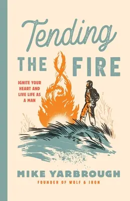 Tending the Fire: Enciende tu corazón y vive la vida como un hombre - Tending the Fire: Ignite Your Heart and Live Life as a Man
