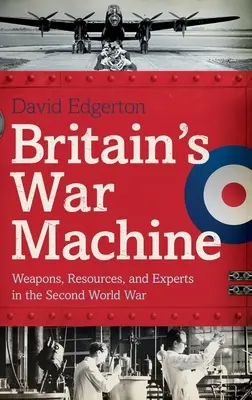 La máquina de guerra británica: Armas, recursos y expertos en la Segunda Guerra Mundial - Britain's War Machine: Weapons, Resources, and Experts in the Second World War