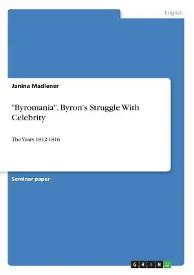 Byromanía. La lucha de Byron con la celebridad: Los años 1812-1816 - Byromania. Byron's Struggle With Celebrity: The Years 1812-1816