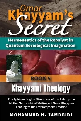 El secreto de Omar Khayyam: Hermenéutica del Robaiyat en la imaginación sociológica cuántica: Libro 5: Teología Khayyami: La estructura epistemológica - Omar Khayyam's Secret: Hermeneutics of the Robaiyat in Quantum Sociological Imagination: Book 5: Khayyami Theology: The Epistemological Struc