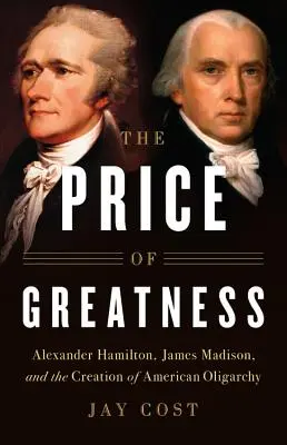 El precio de la grandeza: Alexander Hamilton, James Madison y la creación de la oligarquía estadounidense - The Price of Greatness: Alexander Hamilton, James Madison, and the Creation of American Oligarchy