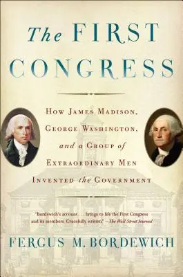 El Primer Congreso: Cómo James Madison, George Washington y un grupo de hombres extraordinarios inventaron el Gobierno - The First Congress: How James Madison, George Washington, and a Group of Extraordinary Men Invented the Government