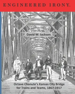 Ironía de ingeniería: cruzar el puente de Kansas City de Octave Chanute para trenes y equipos, 1867-1917 - Engineered Irony: Crossing Octave Chanute's Kansas City Bridge for Trains and Teams, 1867-1917