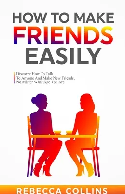 Cómo Hacer Amigos Fácilmente: Descubre Cómo Hablar Con Cualquiera Y Hacer Nuevos Amigos, Tengas La Edad Que Tengas - How To Make Friends Easily: Discover How To Talk To Anyone And Make New Friends, No Matter What Age You Are