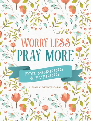 Preocúpate menos, reza más por la mañana y por la tarde: Un devocional diario - Worry Less, Pray More for Morning and Evening: A Daily Devotional