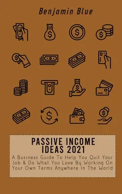 Ideas De Ingresos Pasivos 2021: Una Guía De Negocios Para Ayudarte A Renunciar A Tu Trabajo Y Hacer Lo Que Te Gusta Trabajando Bajo Tus Propios Términos En Cualquier Parte Del Mundo - Passive Income Ideas 2021: A Business Guide To Help You Quit Your Job & Do What You Love By Working On Your Own Terms Anywhere In The World