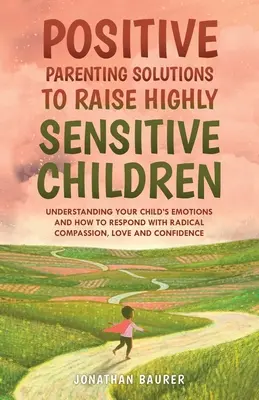 Soluciones de Crianza Positiva para Criar Niños Altamente Sensibles: Cómo entender las emociones de su hijo y cómo responder con compasión y amor radicales - Positive Parenting Solutions to Raise Highly Sensitive Children: Understanding Your Child's Emotions and How to Respond with Radical Compassion, Love