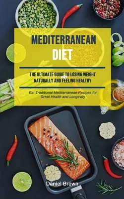 Dieta Mediterránea: La Guía Definitiva Para Perder Peso De Forma Natural Y Sentirse Sano (Come Recetas Tradicionales Mediterráneas Para Una Salud Excelente) - Mediterranean Diet: The Ultimate Guide To Losing Weight Naturally And Feeling Healthy (Eat Traditional Mediterranean Recipes For Great Hea