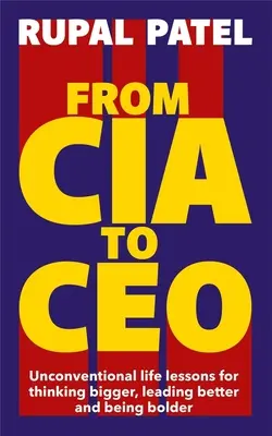De CIA a CEO: lecciones de vida no convencionales para pensar en grande, dirigir mejor y ser más audaz - From CIA to CEO - Unconventional Life Lessons for Thinking Bigger, Leading Better and Being Bolder