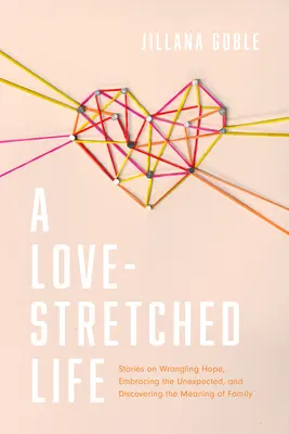 A Love-Stretched Life: Historias sobre la lucha contra la esperanza, la aceptación de lo inesperado y el descubrimiento del significado de la familia - A Love-Stretched Life: Stories on Wrangling Hope, Embracing the Unexpected, and Discovering the Meaning of Family