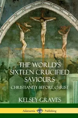 Los dieciséis salvadores crucificados del mundo: El cristianismo antes de Cristo - The World's Sixteen Crucified Saviours: Christianity Before Christ