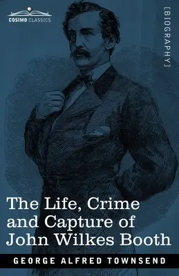 La vida, el crimen y la captura de John Wilkes Booth: con un esbozo completo de la conspiración de la que fue el líder, y la persecución, juicio y ejecución de la misma - The Life, Crime, and Capture of John Wilkes Booth: with a full sketch of the conspiracy of which he was the leader, and the pursuit, trial and executi