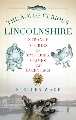 La A-Z de las curiosidades de Lincolnshire: Historias extrañas de misterios, crímenes y excéntricos - The A-Z of Curious Lincolnshire: Strange Stories of Mysteries, Crimes and Eccentrics