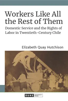 Trabajadoras como todas: Servicio doméstico y derechos laborales en el Chile del siglo XX - Workers Like All the Rest of Them: Domestic Service and the Rights of Labor in Twentieth-Century Chile