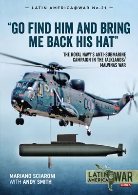 Go Find Him and Bring Me Back His Hat: The Royal Navy's Anti-Submarine Campaign in the Falklands/Malvinas War (Búscalo y devuélveme su sombrero: la campaña antisubmarina de la Royal Navy en la guerra de las Malvinas/Falklands) - Go Find Him and Bring Me Back His Hat: The Royal Navy's Anti-Submarine Campaign in the Falklands/Malvinas War