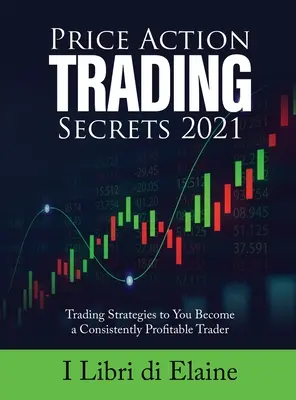 Secretos de la acción del precio 2021: Estrategias de negociación para convertirse en un comerciante consistentemente rentable - Price Action Trading Secrets 2021: Trading Strategies to You Become a Consistently Profitable Trader