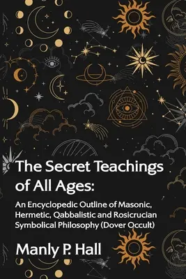 Las enseñanzas secretas de todos los tiempos: Un Esbozo Enciclopédico de la Filosofía Simbólica Masónica, Hermética, Cabalística y Rosacruz: Un bosquejo enciclopédico - The Secret Teachings of All Ages: An Encyclopedic Outline of Masonic, Hermetic, Qabbalistic and Rosicrucian Symbolical Philosophy: An Encyclopedic Out