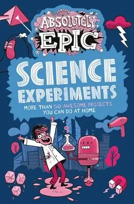 Experimentos científicos absolutamente épicos: Más de 50 proyectos alucinantes que puedes hacer en casa - Absolutely Epic Science Experiments: More Than 50 Awesome Projects You Can Do at Home