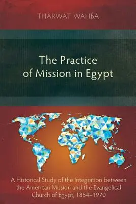 La práctica de la misión en Egipto: Un estudio histórico de la integración entre la misión estadounidense y la Iglesia Evangélica de Egipto, 1854-1970 - The Practice of Mission in Egypt: A Historical Study of the Integration Between the American Mission and the Evangelical Church of Egypt, 1854-1970