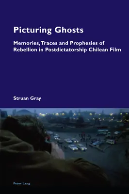 Picturing Ghosts; Memories, Traces and Prophesies of Rebellion in Postdictatorship Chilean Film (Imaginando fantasmas: recuerdos, huellas y profecías de la rebelión en el cine chileno posterior a la dictadura) - Picturing Ghosts; Memories, Traces and Prophesies of Rebellion in Postdictatorship Chilean Film