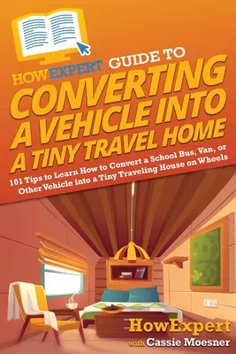 Guía HowExpert para convertir un vehículo en una pequeña casa de viaje: 101 consejos para aprender a convertir un autobús escolar, una furgoneta u otro vehículo en una pequeña casa de viaje. - HowExpert Guide to Converting a Vehicle into a Tiny Travel Home: 101 Tips to Learn How to Convert a School Bus, Van, or Other Vehicle into a Tiny Trav