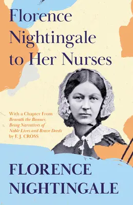 Florence Nightingale a sus enfermeras: Con un capítulo de 'Bajo el estandarte, narraciones de vidas nobles y hechos valerosos' de F. J. Cross. - Florence Nightingale to Her Nurses: With a Chapter From 'Beneath the Banner, Being Narratives of Noble Lives and Brave Deeds' by F. J. Cross