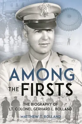 Entre los primeros: La guerra no convencional del teniente coronel Gerhard L. Bolland: Paracaidista de la 82ª División Aerotransportada el Día D, Comandante de las Fuerzas Especiales de la OSS en la Operati - Among the Firsts: Lieutenant Colonel Gerhard L. Bolland's Unconventional War: D-Day 82nd Airborne Paratrooper, OSS Special Forces Commander of Operati