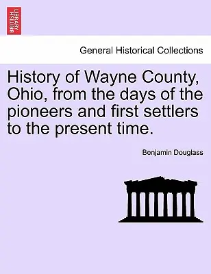 Historia del condado de Wayne, Ohio, desde la época de los pioneros y primeros colonos hasta la actualidad. - History of Wayne County, Ohio, from the Days of the Pioneers and First Settlers to the Present Time.