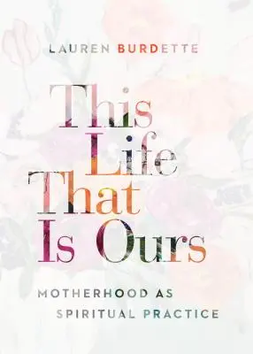 Esta vida que es nuestra: La maternidad como práctica espiritual - This Life That Is Ours: Motherhood as Spiritual Practice