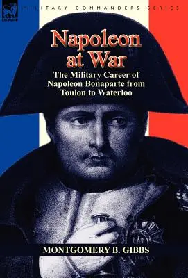 Napoleón en guerra: la carrera militar de Napoleón Bonaparte desde Tolón hasta Waterloo - Napoleon at War: the Military Career of Napoleon Bonaparte from Toulon to Waterloo
