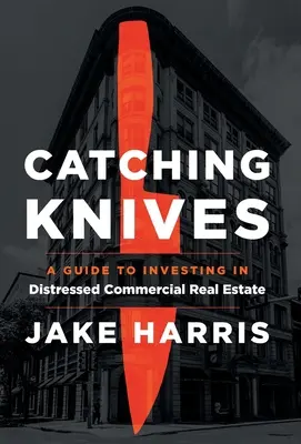 Cuchillos de caza: Guía para invertir en inmuebles comerciales en dificultades - Catching Knives: A Guide to Investing in Distressed Commercial Real Estate