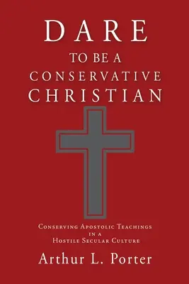 Atrévete a ser un cristiano conservador: Conservar las enseñanzas apostólicas en una cultura secular hostil - Dare to Be a Conservative Christian: Conserving Apostolic Teachings in a Hostile Secular Culture