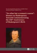 No Other But a Woman's Reason: Women on Shakespeare- Hacia la conmemoración del 450 aniversario del nacimiento de Shakespeare - No Other But a Woman's Reason: Women on Shakespeare- Towards Commemorating the 450 Th Anniversary of Shakespeare's Birth
