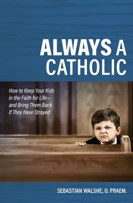 Siempre católico: Cómo mantener a sus hijos en la fe de por vida y hacer que vuelvan si se han extraviado - Always a Catholic: How to Keep Your Kids in the Faith for Life- And Bring Them Back If They Have Strayed