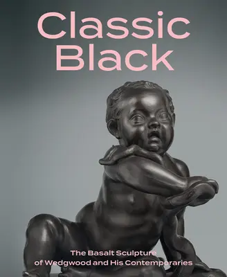 Negro clásico: La escultura en basalto de Wedgwood y sus contemporáneos - Classic Black: The Basalt Sculpture of Wedgwood and His Contemporaries